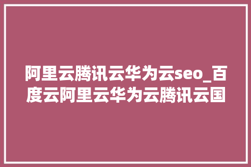 阿里云腾讯云华为云seo_百度云阿里云华为云腾讯云国内哪个云比较好点该怎么选 阿里云腾讯云华为云seo_百度云阿里云华为云腾讯云国内哪个云比较好点该怎么选 SEO关键词