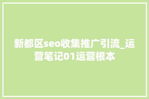 新都区seo收集推广引流_运营笔记01运营根本 新都区seo收集推广引流_运营笔记01运营根本 SEO关键词