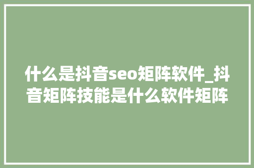 什么是抖音seo矩阵软件_抖音矩阵技能是什么软件矩阵短视频是什么意思 什么是抖音seo矩阵软件_抖音矩阵技能是什么软件矩阵短视频是什么意思 SEO关键词
