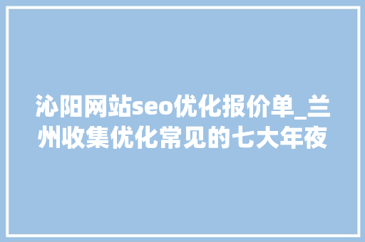 沁阳网站seo优化报价单_兰州收集优化常见的七大年夜难题 沁阳网站seo优化报价单_兰州收集优化常见的七大年夜难题 网站建设公司