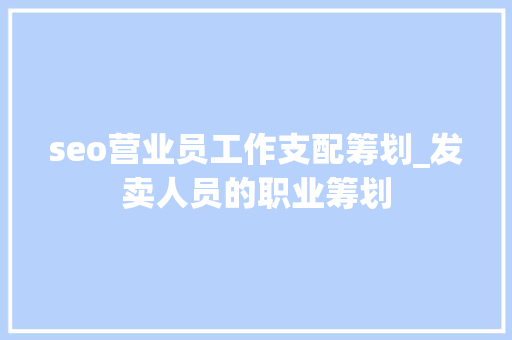 seo营业员工作支配筹划_发卖人员的职业筹划 seo营业员工作支配筹划_发卖人员的职业筹划 神马SEO