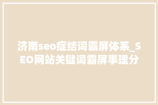 济南seo症结词霸屏体系_SEO网站关键词霸屏事理分析_小小教室收集推广入门教程 济南seo症结词霸屏体系_SEO网站关键词霸屏事理分析_小小教室收集推广入门教程 网站建设公司