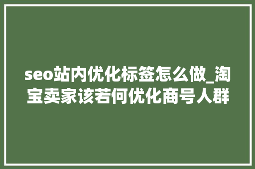 seo站内优化标签怎么做_淘宝卖家该若何优化商号人群标签标签纷乱后需要做哪些工作 seo站内优化标签怎么做_淘宝卖家该若何优化商号人群标签标签纷乱后需要做哪些工作 必应SEO