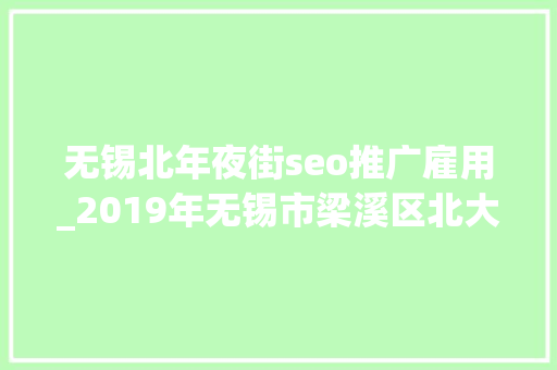 无锡北年夜街seo推广雇用_2019年无锡市梁溪区北大年夜街街道招聘社区工作者22人通知书记 无锡北年夜街seo推广雇用_2019年无锡市梁溪区北大年夜街街道招聘社区工作者22人通知书记 网站建设公司