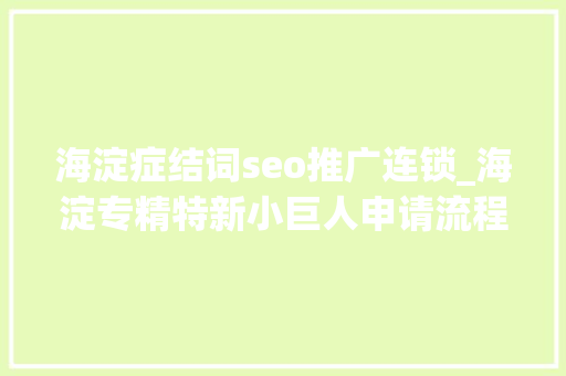 海淀症结词seo推广连锁_海淀专精特新小巨人申请流程 海淀症结词seo推广连锁_海淀专精特新小巨人申请流程 神马SEO
