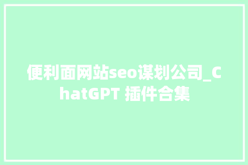 便利面网站seo谋划公司_ChatGPT 插件合集 便利面网站seo谋划公司_ChatGPT 插件合集 神马SEO