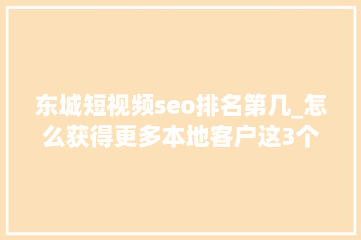 东城短视频seo排名第几_怎么获得更多本地客户这3个方法值得一试 东城短视频seo排名第几_怎么获得更多本地客户这3个方法值得一试 百度SEO