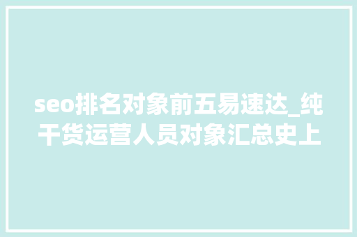 seo排名对象前五易速达_纯干货运营人员对象汇总史上最全 seo排名对象前五易速达_纯干货运营人员对象汇总史上最全 搜狗SEO