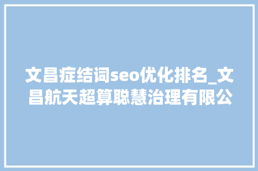 文昌症结词seo优化排名_文昌航天超算聪慧治理有限公司董事长叶世阳激发超算动能 推动航天数据家当成长 文昌症结词seo优化排名_文昌航天超算聪慧治理有限公司董事长叶世阳激发超算动能 推动航天数据家当成长 必应SEO