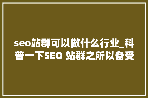 seo站群可以做什么行业_科普一下SEO 站群之所以备受迎接原因是多方面的助力创业成长 seo站群可以做什么行业_科普一下SEO 站群之所以备受迎接原因是多方面的助力创业成长 网站建设公司