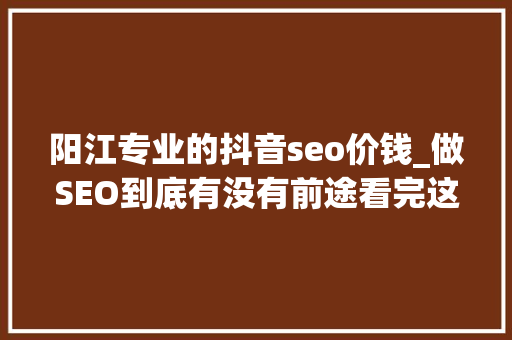 阳江专业的抖音seo价钱_做SEO到底有没有前途看完这篇文章你就明白了 阳江专业的抖音seo价钱_做SEO到底有没有前途看完这篇文章你就明白了 百度SEO