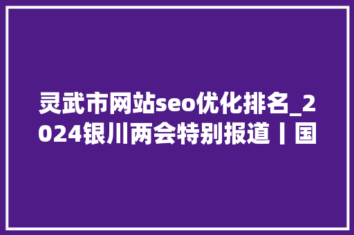 灵武市网站seo优化排名_2024银川两会特别报道丨国网银川供电公司 靠得住电力赋能经济高质量成长 灵武市网站seo优化排名_2024银川两会特别报道丨国网银川供电公司 靠得住电力赋能经济高质量成长 搜狗SEO