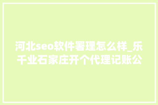 河北seo软件署理怎么样_乐千业石家庄开个代理记账公司怎么样具有一定市场前景 河北seo软件署理怎么样_乐千业石家庄开个代理记账公司怎么样具有一定市场前景 百度SEO