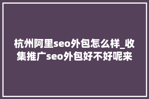 杭州阿里seo外包怎么样_收集推广seo外包好不好呢来看清楚 杭州阿里seo外包怎么样_收集推广seo外包好不好呢来看清楚 网站建设公司