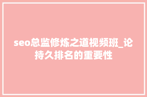 seo总监修炼之道视频班_论持久排名的重要性 seo总监修炼之道视频班_论持久排名的重要性 百度SEO