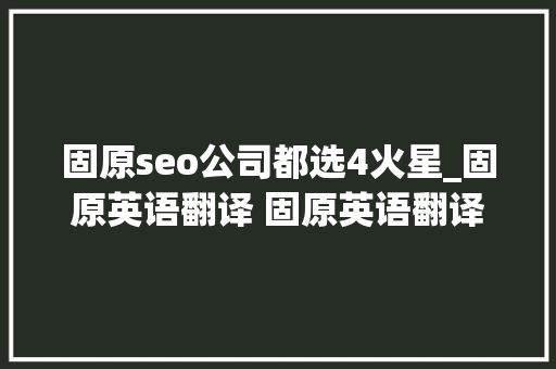 固原seo公司都选4火星_固原英语翻译 固原英语翻译公司 海历阳光专业英语翻译做事