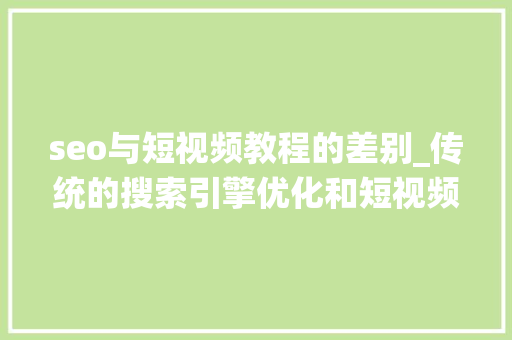 seo与短视频教程的差别_传统的搜索引擎优化和短视频SEO做哪个好 seo与短视频教程的差别_传统的搜索引擎优化和短视频SEO做哪个好 搜狗SEO