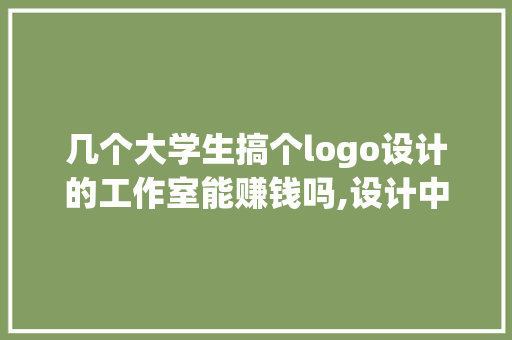 几个大学生搞个logo设计的工作室能赚钱吗,设计中的设计为什么牛人不能做。 几个大学生搞个logo设计的工作室能赚钱吗,设计中的设计为什么牛人不能做。 网站建设公司