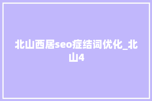 北山西居seo症结词优化_北山4 北山西居seo症结词优化_北山4 必应SEO