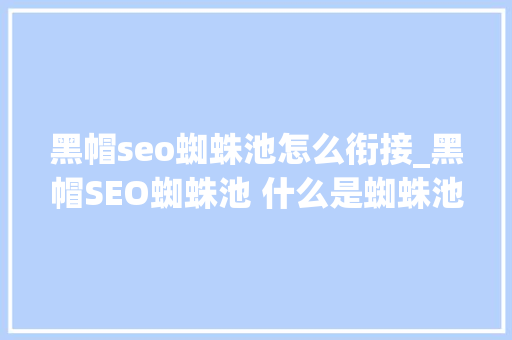 黑帽seo蜘蛛池怎么衔接_黑帽SEO蜘蛛池 什么是蜘蛛池轨范 黑帽seo蜘蛛池怎么衔接_黑帽SEO蜘蛛池 什么是蜘蛛池轨范 网站建设公司