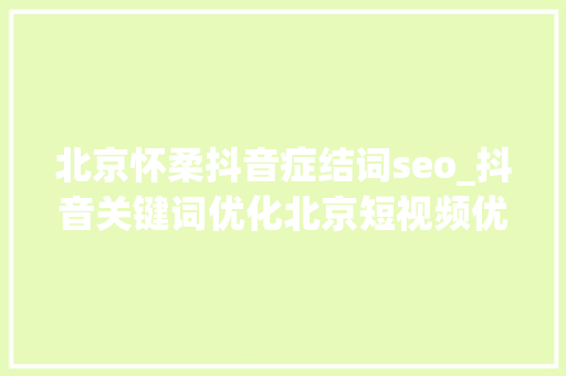 北京怀柔抖音症结词seo_抖音关键词优化北京短视频优化公司 北京怀柔抖音症结词seo_抖音关键词优化北京短视频优化公司 网站建设公司