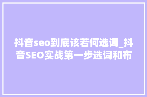 抖音seo到底该若何选词_抖音SEO实战第一步选词和布词 抖音seo到底该若何选词_抖音SEO实战第一步选词和布词 搜狗SEO