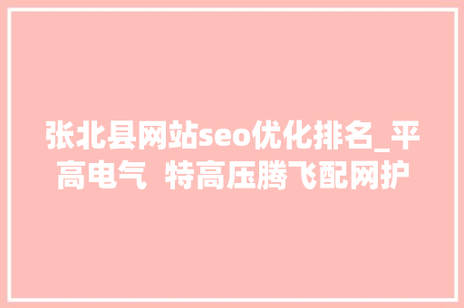 张北县网站seo优化排名_平高电气  特高压腾飞配网护翼业绩确定性高增长 张北县网站seo优化排名_平高电气  特高压腾飞配网护翼业绩确定性高增长 必应SEO
