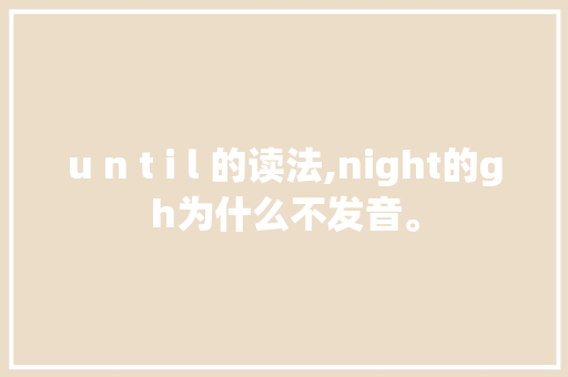 u n t i l 的读法,night的gh为什么不发音。 u n t i l 的读法,night的gh为什么不发音。 神马SEO