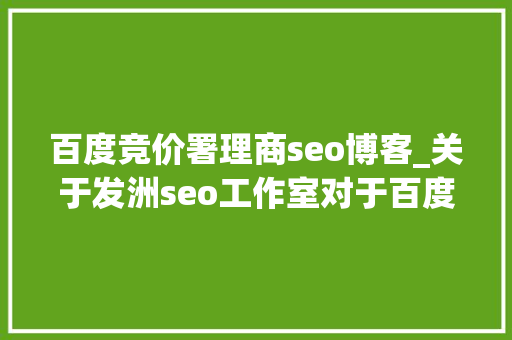 百度竞价署理商seo博客_关于发洲seo工作室对于百度竞价推广理解 百度竞价署理商seo博客_关于发洲seo工作室对于百度竞价推广理解 搜狗SEO