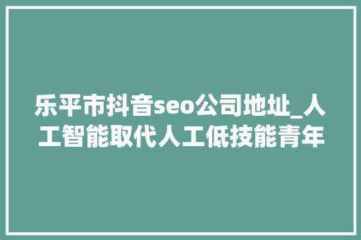 乐平市抖音seo公司地址_人工智能取代人工低技能青年何去何从 乐平市抖音seo公司地址_人工智能取代人工低技能青年何去何从 神马SEO