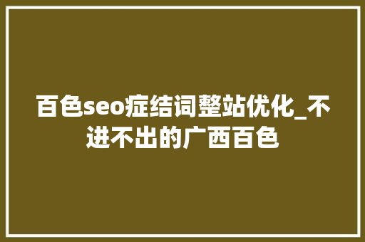 百色seo症结词整站优化_不进不出的广西百色 百度SEO 百色seo症结词整站优化_不进不出的广西百色 百色seo症结词整站优化_不进不出的广西百色 百度SEO