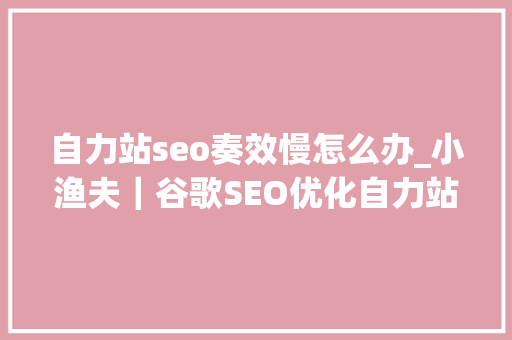 自力站seo奏效慢怎么办_小渔夫|谷歌SEO优化自力站奏效慢你需要理解这些方法 百度SEO 自力站seo奏效慢怎么办_小渔夫|谷歌SEO优化自力站奏效慢你需要理解这些方法 自力站seo奏效慢怎么办_小渔夫|谷歌SEO优化自力站奏效慢你需要理解这些方法 百度SEO