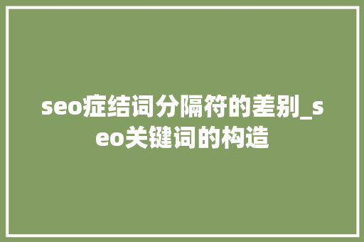 seo症结词分隔符的差别_seo关键词的构造 seo症结词分隔符的差别_seo关键词的构造 神马SEO