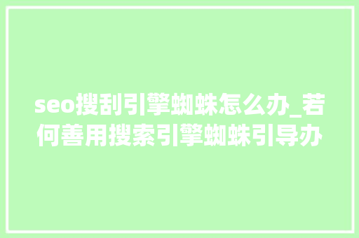 seo搜刮引擎蜘蛛怎么办_若何善用搜索引擎蜘蛛引导办法来进行有效的seo优化 seo搜刮引擎蜘蛛怎么办_若何善用搜索引擎蜘蛛引导办法来进行有效的seo优化 SEO关键词