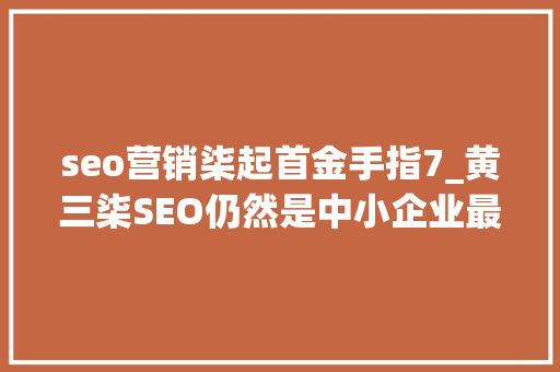 seo营销柒起首金手指7_黄三柒SEO仍然是中小企业最实用的营销方法 seo营销柒起首金手指7_黄三柒SEO仍然是中小企业最实用的营销方法 神马SEO
