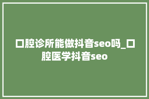 口腔诊所能做抖音seo吗_口腔医学抖音seo 口腔诊所能做抖音seo吗_口腔医学抖音seo 网站建设公司