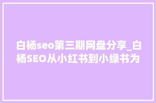白杨seo第三期网盘分享_白杨SEO从小红书到小绿书为什么图文内容搞精准流量更随意马虎 白杨seo第三期网盘分享_白杨SEO从小红书到小绿书为什么图文内容搞精准流量更随意马虎 网站建设公司