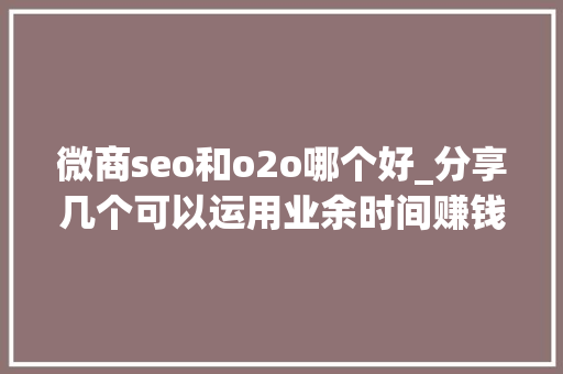 微商seo和o2o哪个好_分享几个可以运用业余时间赚钱的平台 微商seo和o2o哪个好_分享几个可以运用业余时间赚钱的平台 必应SEO