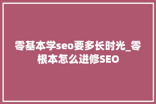 零基本学seo要多长时光_零根本怎么进修SEO 零基本学seo要多长时光_零根本怎么进修SEO 网站建设公司