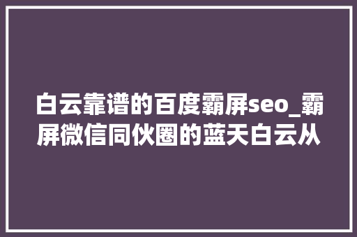 白云靠谱的百度霸屏seo_霸屏微信同伙圈的蓝天白云从哪里来 白云靠谱的百度霸屏seo_霸屏微信同伙圈的蓝天白云从哪里来 必应SEO