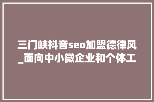 三门峡抖音seo加盟德律风_面向中小微企业和个体工商户 三门峡市招募100名营商情形体验官 三门峡抖音seo加盟德律风_面向中小微企业和个体工商户 三门峡市招募100名营商情形体验官 神马SEO
