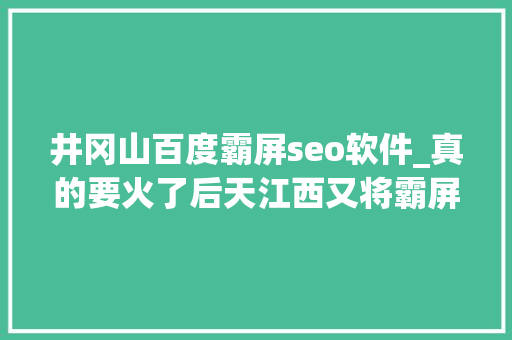 井冈山百度霸屏seo软件_真的要火了后天江西又将霸屏央视再度惊艳全国 井冈山百度霸屏seo软件_真的要火了后天江西又将霸屏央视再度惊艳全国 必应SEO