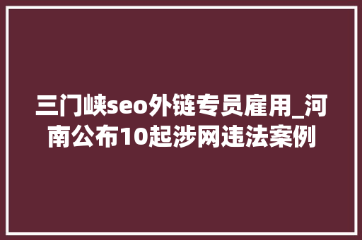 三门峡seo外链专员雇用_河南公布10起涉网违法案例 三门峡seo外链专员雇用_河南公布10起涉网违法案例 搜狗SEO
