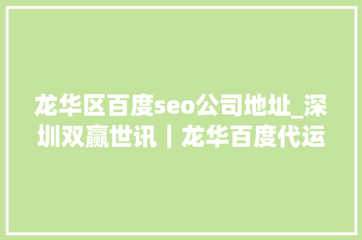 龙华区百度seo公司地址_深圳双赢世讯｜龙华百度代运营哪家公司最靠谱专业分析助您决定筹划 龙华区百度seo公司地址_深圳双赢世讯｜龙华百度代运营哪家公司最靠谱专业分析助您决定筹划 百度SEO