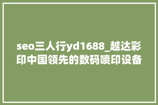 seo三人行yd1688_越达彩印中国领先的数码喷印设备制造商 seo三人行yd1688_越达彩印中国领先的数码喷印设备制造商 SEO关键词