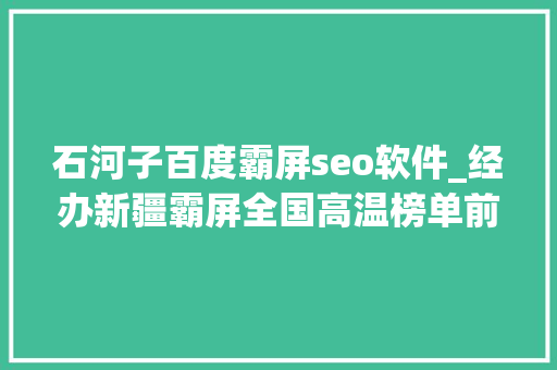 石河子百度霸屏seo软件_经办新疆霸屏全国高温榜单前十名石河子破当地4月记录 石河子百度霸屏seo软件_经办新疆霸屏全国高温榜单前十名石河子破当地4月记录 神马SEO