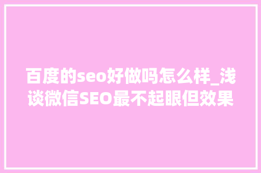 百度的seo好做吗怎么样_浅谈微信SEO最不起眼但效果最好的增长方法 百度的seo好做吗怎么样_浅谈微信SEO最不起眼但效果最好的增长方法 必应SEO