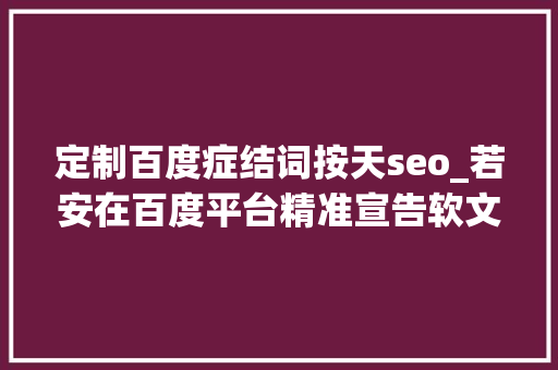 定制百度症结词按天seo_若安在百度平台精准宣告软文实现高效引流 定制百度症结词按天seo_若安在百度平台精准宣告软文实现高效引流 SEO关键词