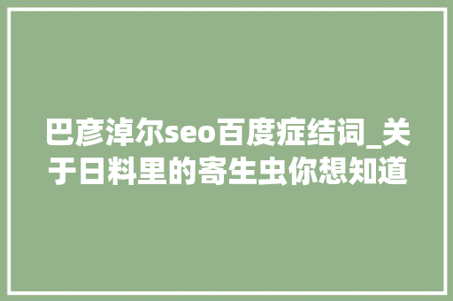 巴彦淖尔seo百度症结词_关于日料里的寄生虫你想知道和不想知道的都在这里 巴彦淖尔seo百度症结词_关于日料里的寄生虫你想知道和不想知道的都在这里 神马SEO