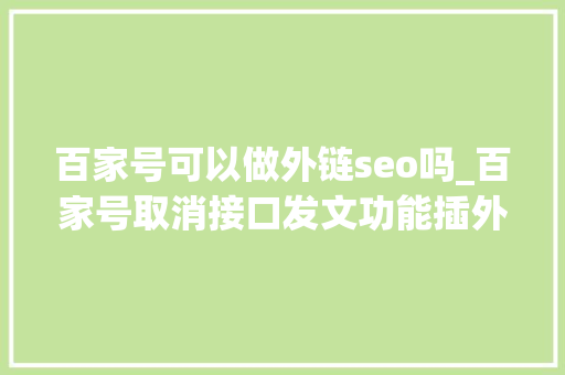 百家号可以做外链seo吗_百家号取消接口发文功能插外链获权重被堵去世 百家号可以做外链seo吗_百家号取消接口发文功能插外链获权重被堵去世 百度SEO